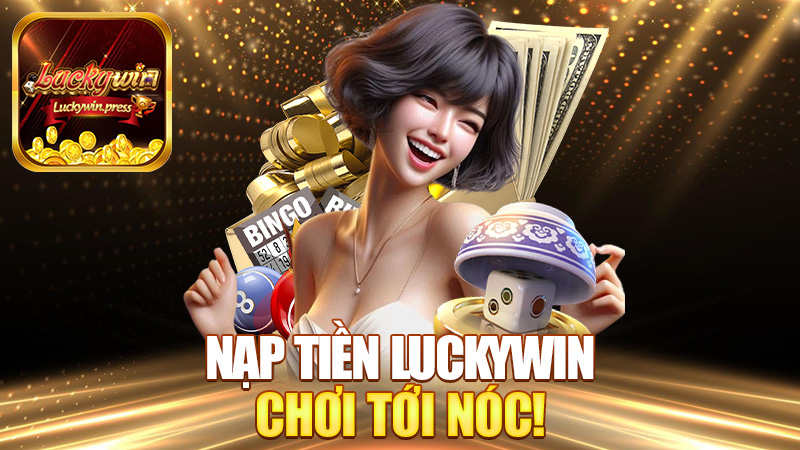 Nạp tiền Luckywin – Có vốn vô game, chơi tới nóc!
