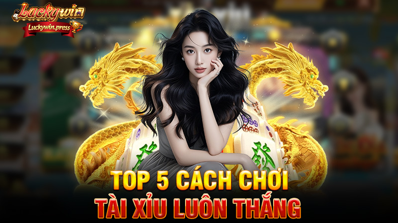 Top 5 Cách Chơi Tài Xỉu Luôn Thắng – Bí Kíp Giới Chơi Luckywin Truyền Tai Nhau